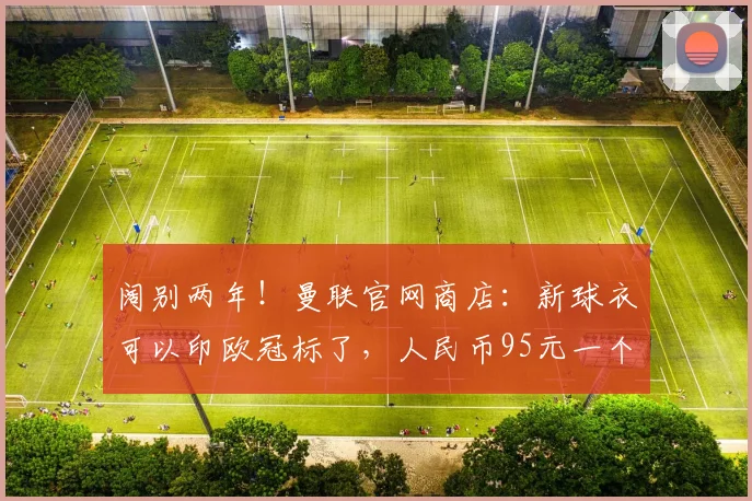 阔别两年！曼联官网商店：新球衣可以印欧冠标了，人民币95元一个