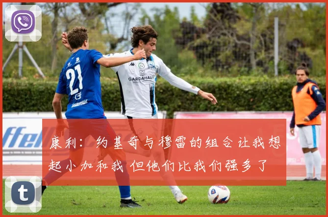 康利：约基奇与穆雷的组合让我想起小加和我 但他们比我们强多了