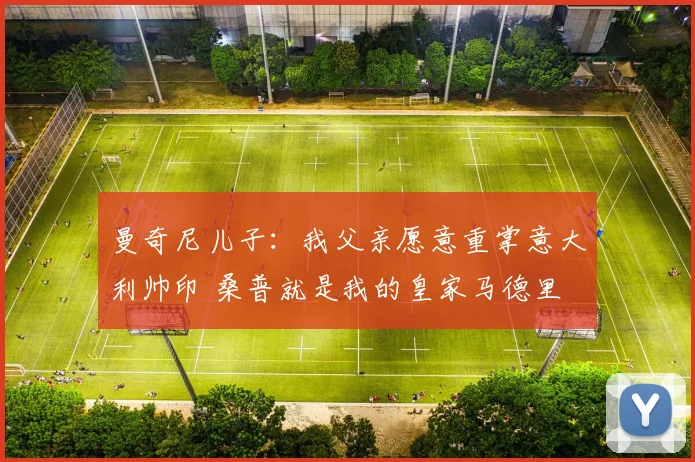 曼奇尼儿子：我父亲愿意重掌意大利帅印 桑普就是我的皇家马德里