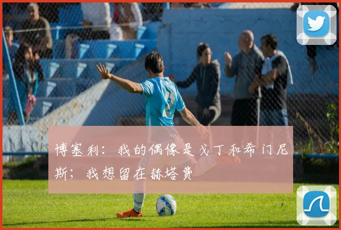 博塞利：我的偶像是戈丁和希门尼斯；我想留在赫塔费