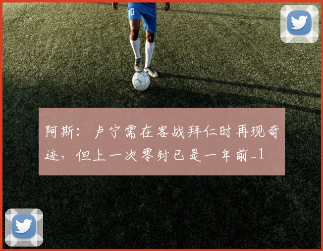 阿斯：卢宁需在客战拜仁时再现奇迹，但上一次零封已是一年前_1