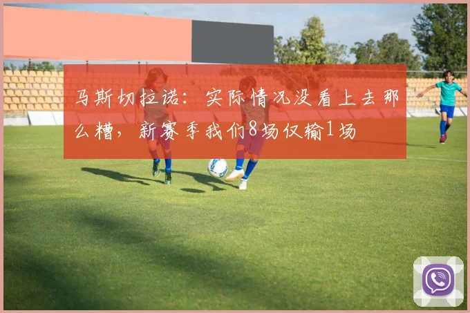 马斯切拉诺：实际情况没看上去那么糟，新赛季我们8场仅输1场